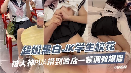 超嫩黑白JK学生校花被大神PUA带到酒店一顿调教爆操