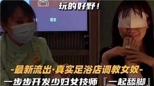 最新流出真实足浴店调教女奴一步步开发少妇女技师一起舔脚