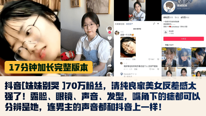 17分钟完整版抖音妹妹别哭70万粉丝清纯良家美女反差感太强了露脸眼镜声音