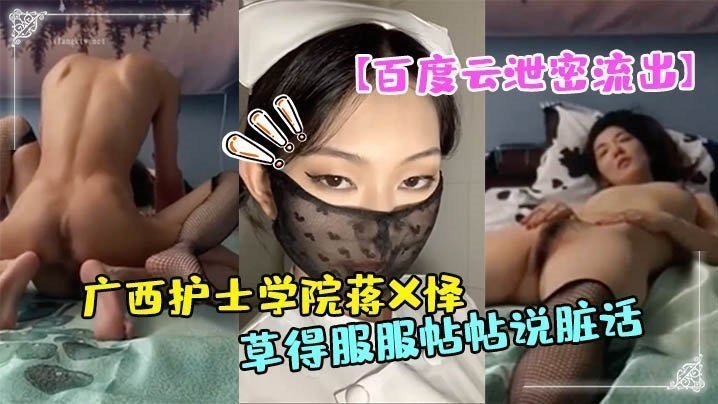 百度云泄密流出广西护士学院蒋X怿和男友日常自拍性爱视频把她草得服服帖帖说