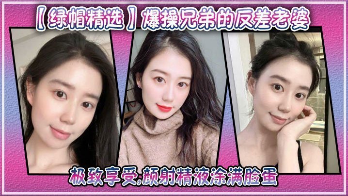 爆操兄弟的反差老婆极致享受颜射精液涂满脸蛋