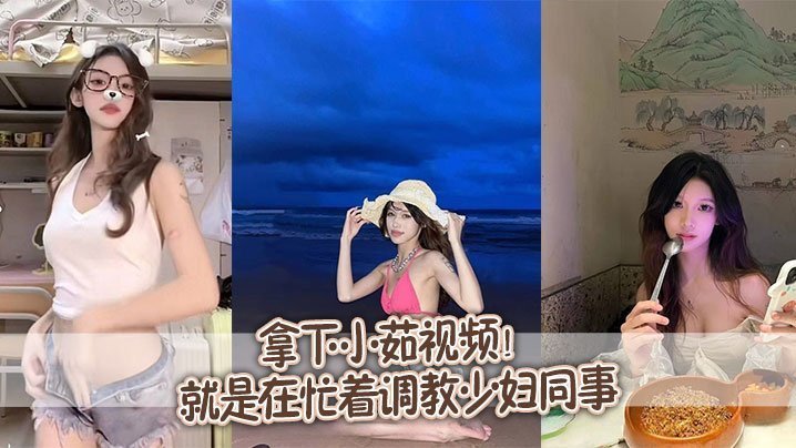 拿下小茹视频别问我为什么两个月不更新问就是在忙着调教少妇同事