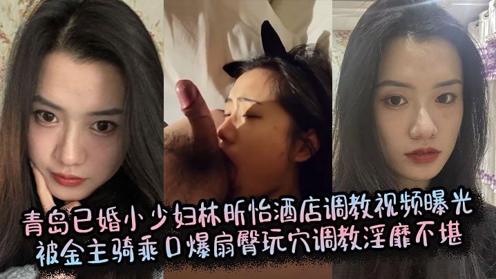 青岛已婚小少妇林昕怡酒店调教视频曝光被金主骑乘口爆扇臀玩穴调教淫靡不堪
