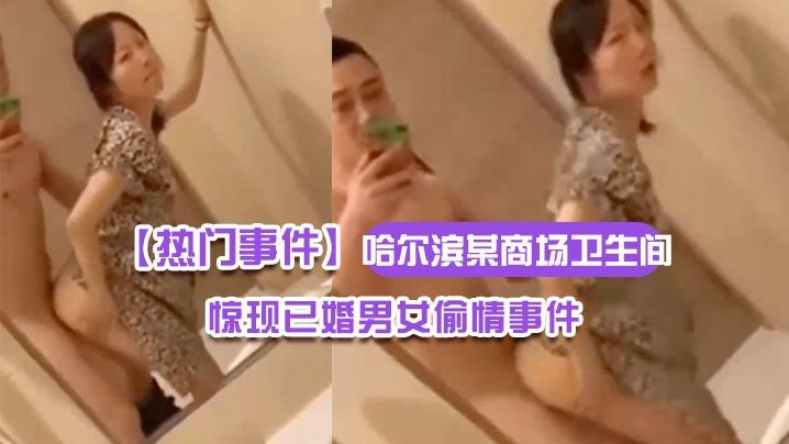 热门事件哈尔滨某商场卫生间里惊现已婚男女偷情事件男的还拿手机自拍全程露脸