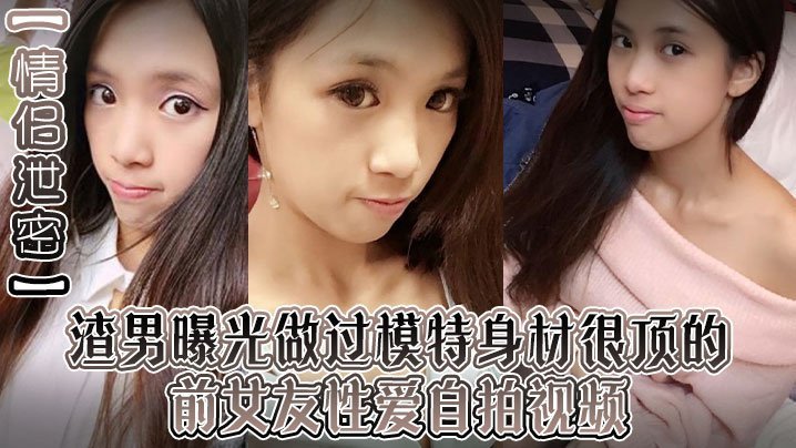 情侣泄密渣男曝光做过模特身材很顶的前女友性爱自拍视频露脸口交吮吸的很认真