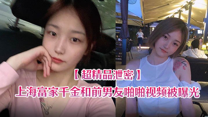 泄密流出上海富家千金和前男友啪啪视频被曝光