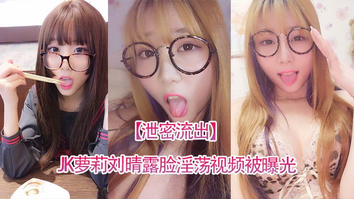 泄密流出四川高颜值反差JK萝莉刘晴露脸淫荡视频被曝光