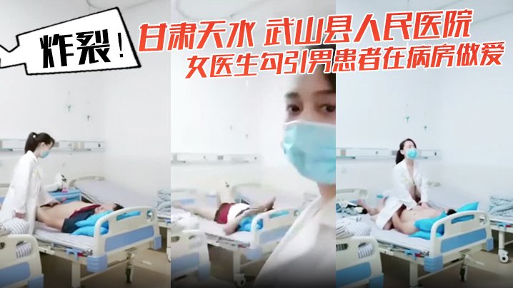 炸裂甘肃天水武山县人民医院女医生勾引男患者在病房做爱还架着摄像头拍下视频